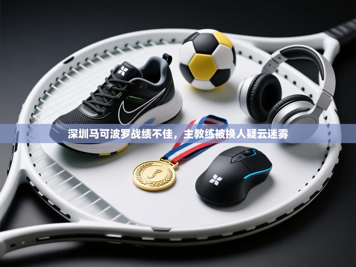 蓝鲸体育直播电脑版-深圳马可波罗战绩不佳,主教练被换人疑云迷雾 第1张