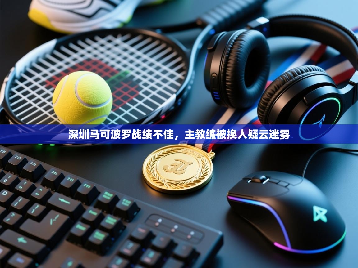 蓝鲸体育直播电脑版-深圳马可波罗战绩不佳,主教练被换人疑云迷雾 第2张