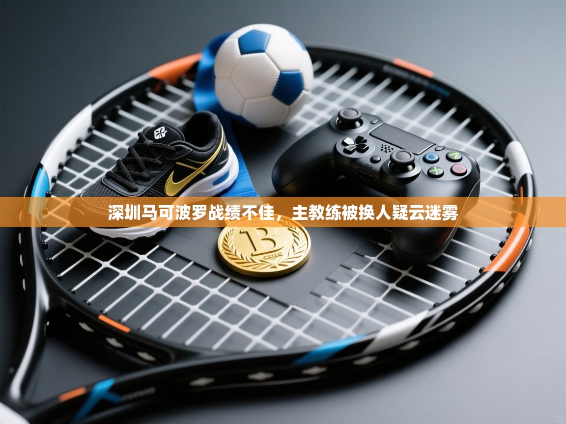 蓝鲸体育直播电脑版-深圳马可波罗战绩不佳,主教练被换人疑云迷雾 第3张