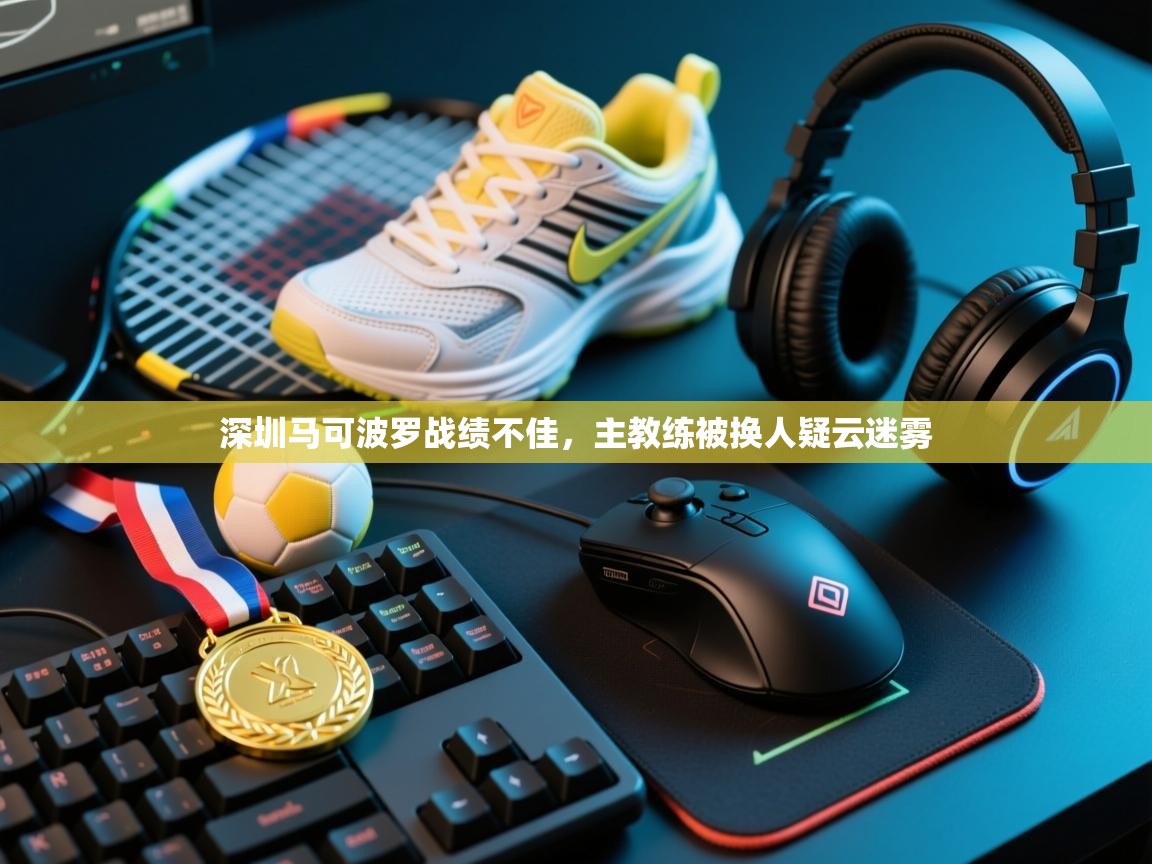 蓝鲸体育直播电脑版-深圳马可波罗战绩不佳,主教练被换人疑云迷雾 第4张