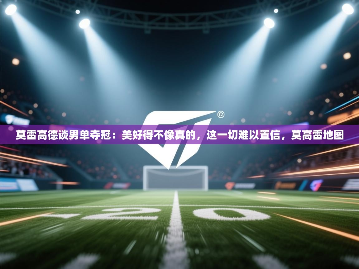 蓝鲸体育在线直播-莫雷高德谈男单夺冠:美好得不像真的,这一切难以置信,莫高雷地图 第2张