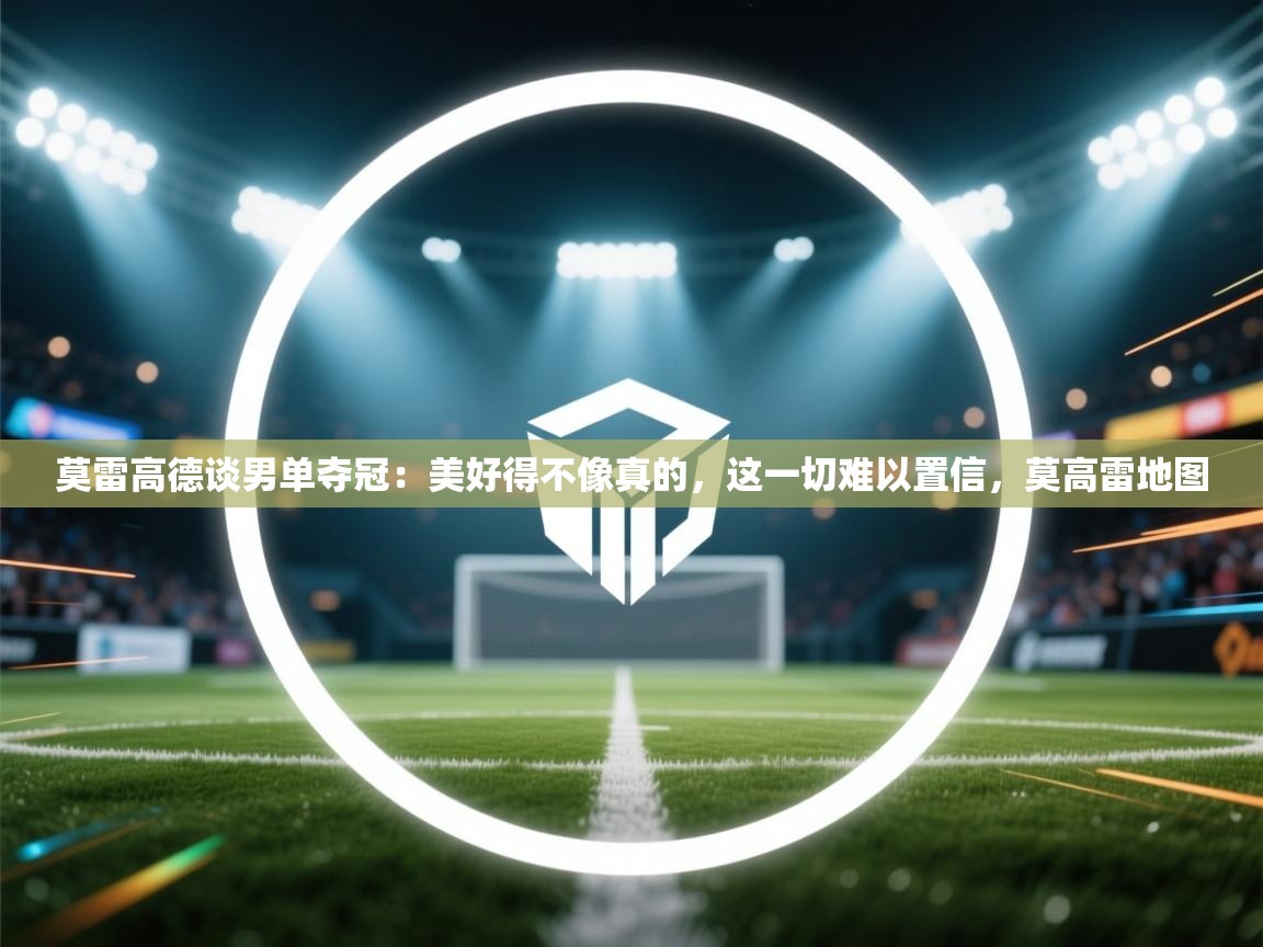蓝鲸体育在线直播-莫雷高德谈男单夺冠:美好得不像真的,这一切难以置信,莫高雷地图 第1张