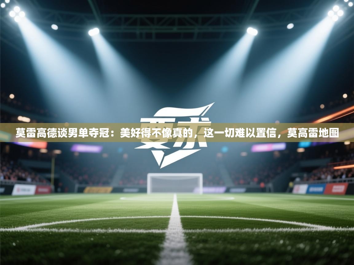 蓝鲸体育在线直播-莫雷高德谈男单夺冠:美好得不像真的,这一切难以置信,莫高雷地图 第3张