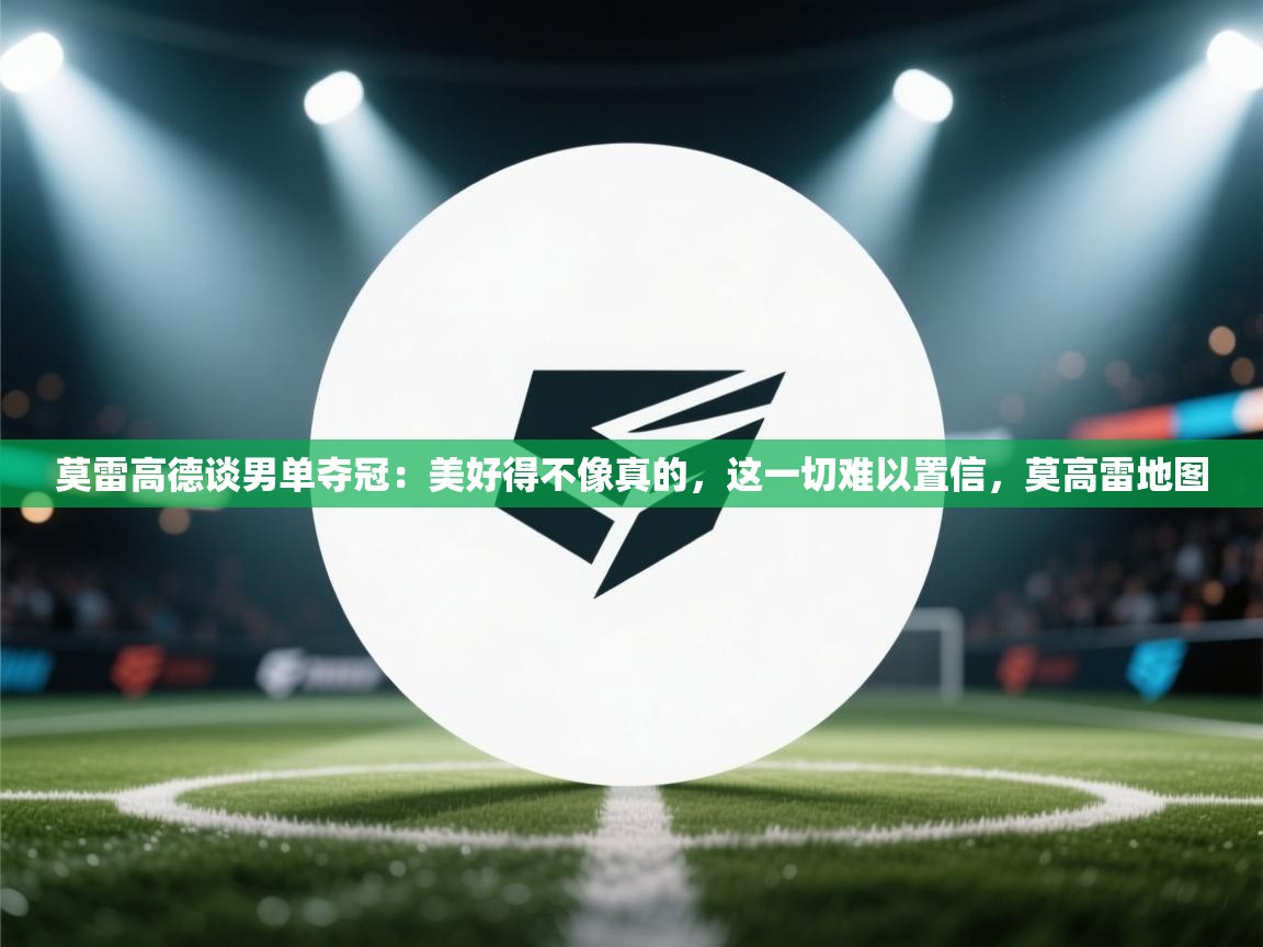 蓝鲸体育在线直播-莫雷高德谈男单夺冠:美好得不像真的,这一切难以置信,莫高雷地图 第4张