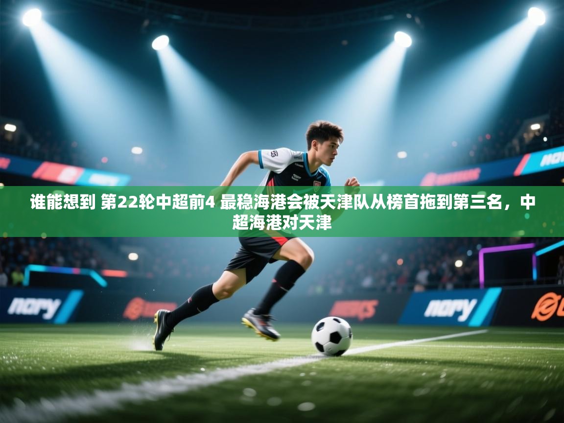 蓝鲸体育app电脑-谁能想到 第22轮中超前4 最稳海港会被天津队从榜首拖到第三名，中超海港对天津  第2张