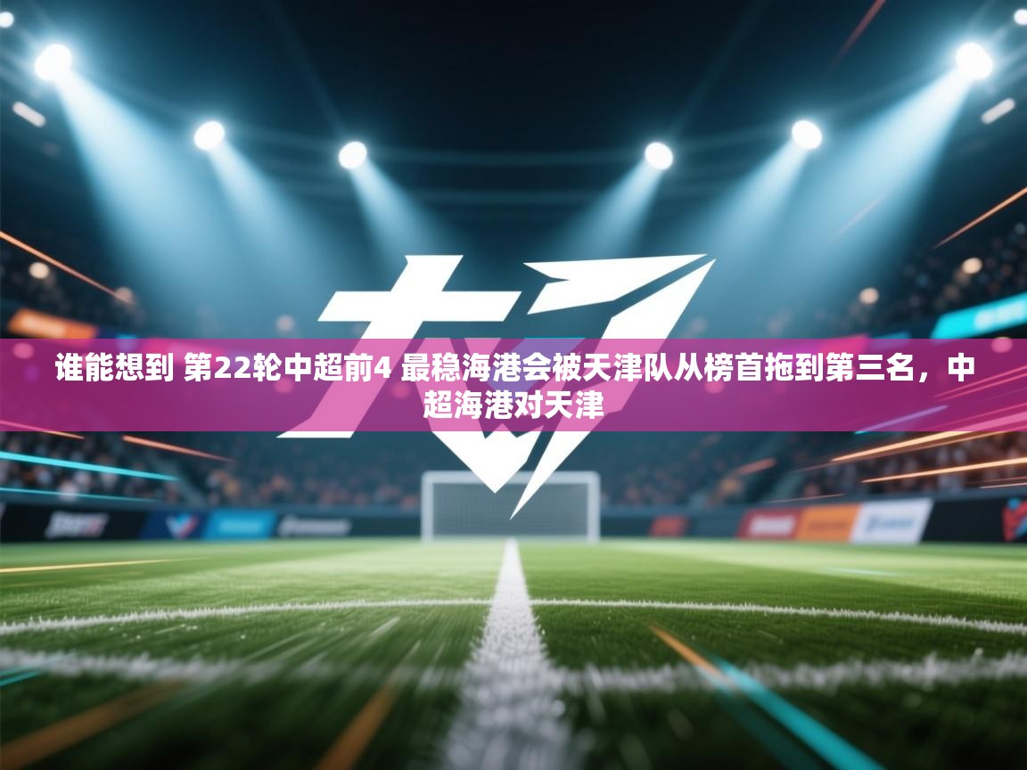 蓝鲸体育app电脑-谁能想到 第22轮中超前4 最稳海港会被天津队从榜首拖到第三名，中超海港对天津  第4张