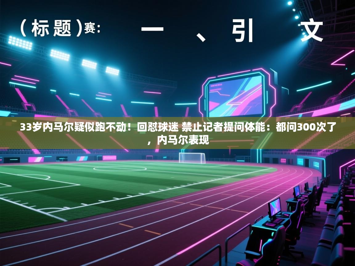 鲸蓝体育app下载-33岁内马尔疑似跑不动!回怼球迷 禁止记者提问体能:都问300次了,内马尔表现 第2张