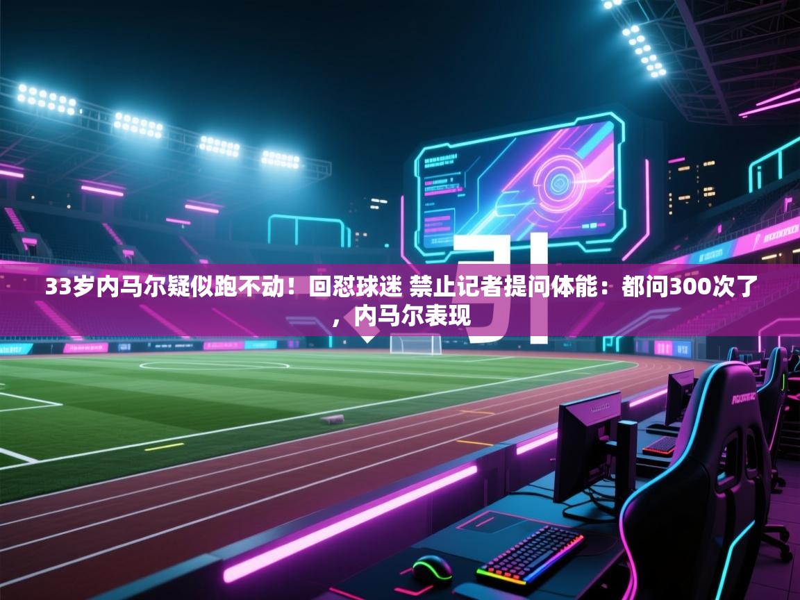 鲸蓝体育app下载-33岁内马尔疑似跑不动!回怼球迷 禁止记者提问体能:都问300次了,内马尔表现 第1张