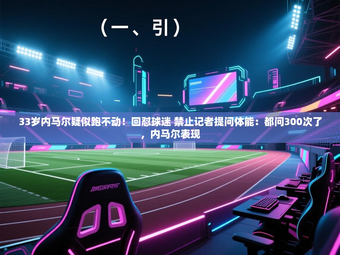 鲸蓝体育app下载-33岁内马尔疑似跑不动!回怼球迷 禁止记者提问体能:都问300次了,内马尔表现 第4张