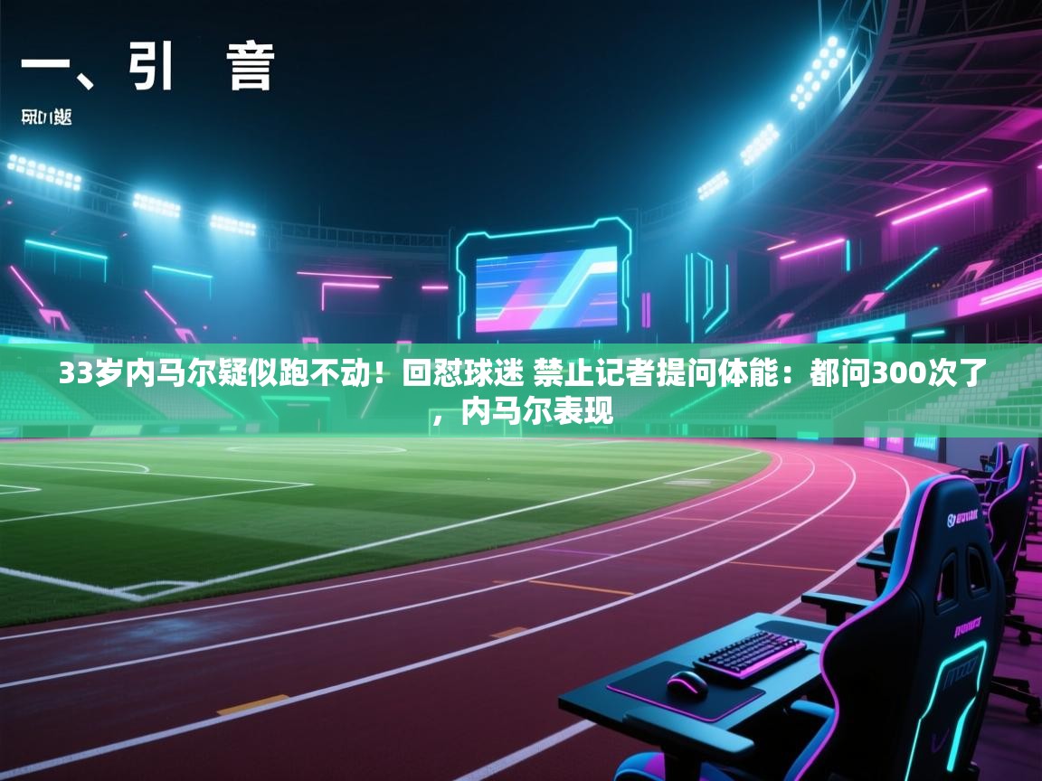 鲸蓝体育app下载-33岁内马尔疑似跑不动!回怼球迷 禁止记者提问体能:都问300次了,内马尔表现 第3张