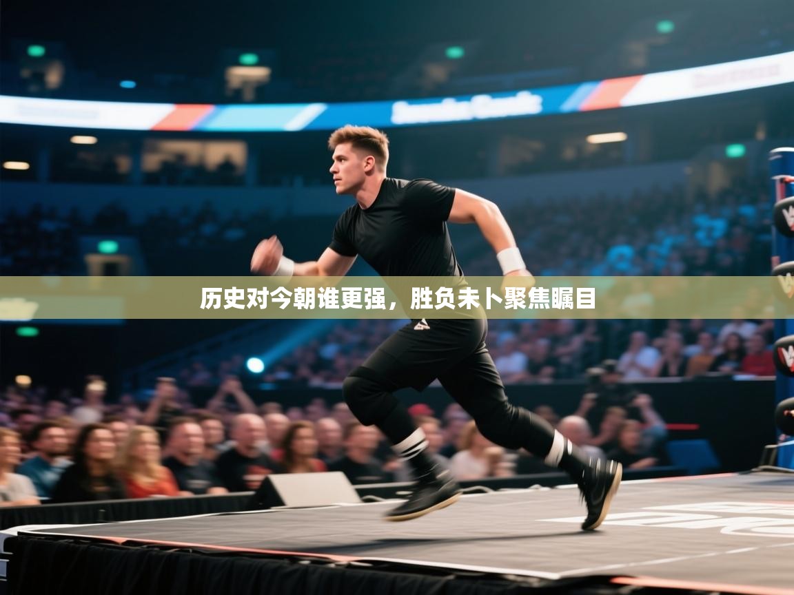 鲸蓝体育app下载-历史对今朝谁更强,胜负未卜聚焦瞩目 第4张